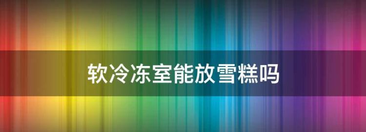 软冷冻室和冷冻室一般放什么东西